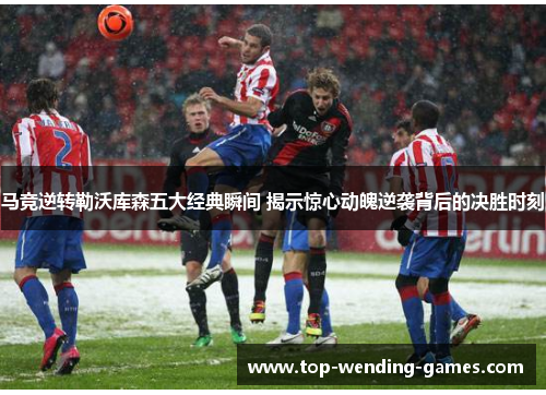 马竞逆转勒沃库森五大经典瞬间 揭示惊心动魄逆袭背后的决胜时刻