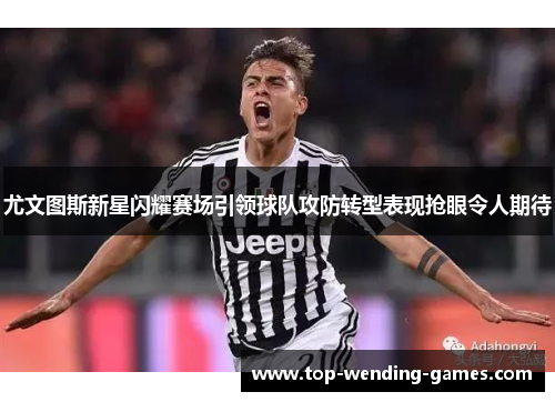 尤文图斯新星闪耀赛场引领球队攻防转型表现抢眼令人期待 尤文图斯新星闪耀赛场引领球队攻防转型表现抢眼令人期待