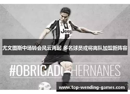 尤文图斯中场转会风云再起 多名球员或将离队加盟新阵容