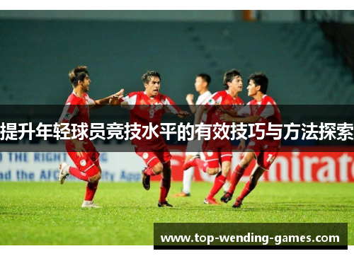 提升年轻球员竞技水平的有效技巧与方法探索
