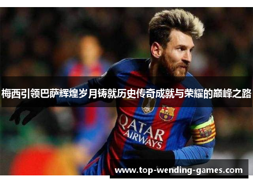 梅西引领巴萨辉煌岁月铸就历史传奇成就与荣耀的巅峰之路 梅西引领巴萨辉煌岁月铸就历史传奇成就与荣耀的巅峰之路