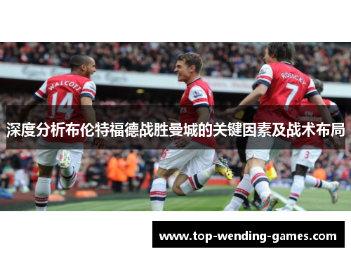 深度分析布伦特福德战胜曼城的关键因素及战术布局 深度分析布伦特福德战胜曼城的关键因素及战术布局