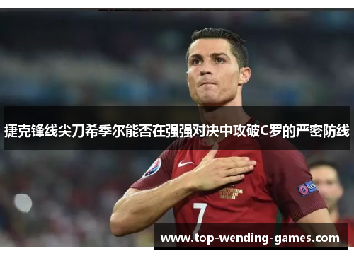 捷克锋线尖刀希季尔能否在强强对决中攻破C罗的严密防线