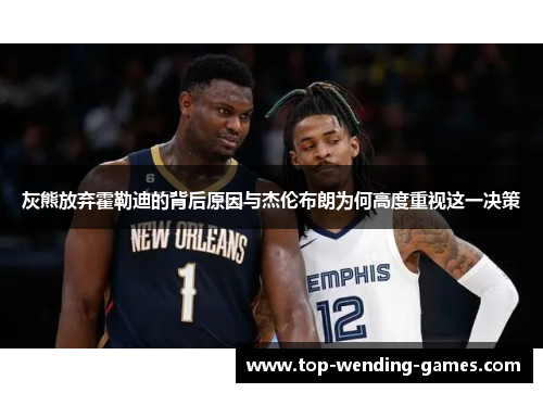 灰熊放弃霍勒迪的背后原因与杰伦布朗为何高度重视这一决策 灰熊放弃霍勒迪的背后原因与杰伦布朗为何高度重视这一决策