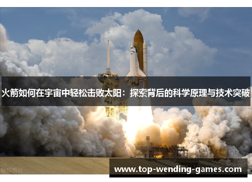 火箭如何在宇宙中轻松击败太阳:探索背后的科学原理与技术突破 火箭如何在宇宙中轻松击败太阳:探索背后的科学原理与技术突破