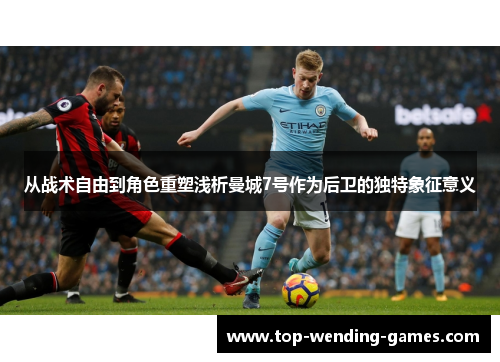 从战术自由到角色重塑浅析曼城7号作为后卫的独特象征意义 从战术自由到角色重塑浅析曼城7号作为后卫的独特象征意义