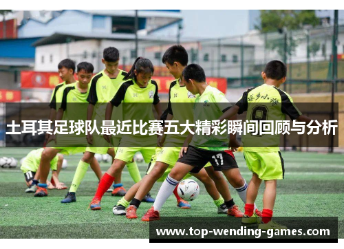 土耳其足球队最近比赛五大精彩瞬间回顾与分析