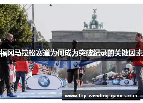 福冈马拉松赛道为何成为突破纪录的关键因素 福冈马拉松赛道为何成为突破纪录的关键因素