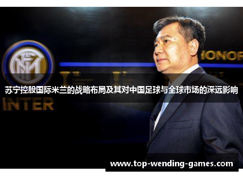 苏宁控股国际米兰的战略布局及其对中国足球与全球市场的深远影响 苏宁控股国际米兰的战略布局及其对中国足球与全球市场的深远影响