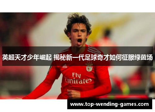 英超天才少年崛起 揭秘新一代足球奇才如何征服绿茵场 英超天才少年崛起 揭秘新一代足球奇才如何征服绿茵场