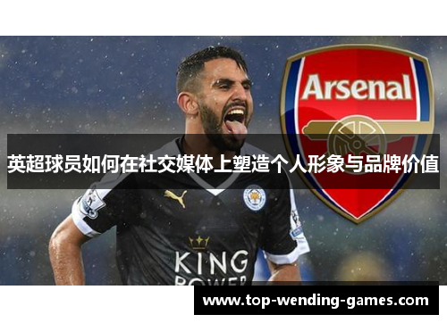 英超球员如何在社交媒体上塑造个人形象与品牌价值 英超球员如何在社交媒体上塑造个人形象与品牌价值