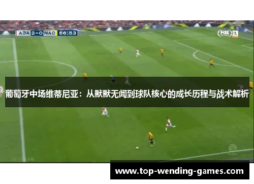 葡萄牙中场维蒂尼亚:从默默无闻到球队核心的成长历程与战术解析 葡萄牙中场维蒂尼亚:从默默无闻到球队核心的成长历程与战术解析