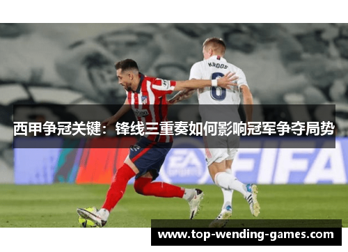 西甲争冠关键：锋线三重奏如何影响冠军争夺局势