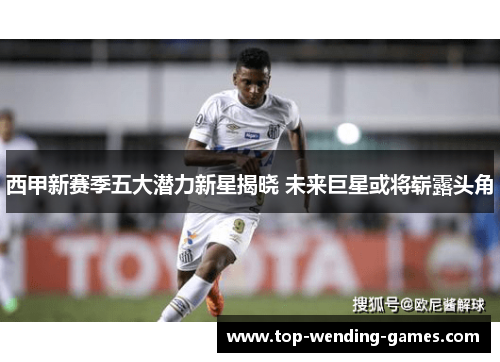 西甲新赛季五大潜力新星揭晓 未来巨星或将崭露头角