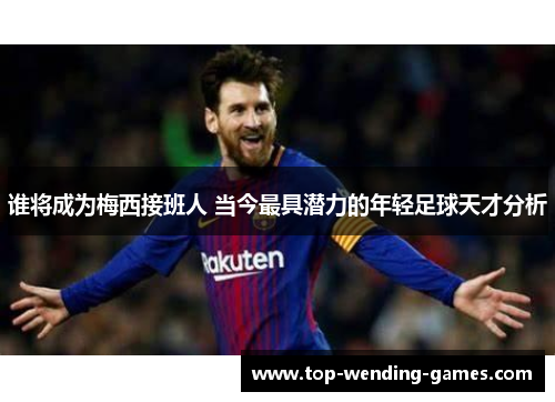 谁将成为梅西接班人 当今最具潜力的年轻足球天才分析 谁将成为梅西接班人 当今最具潜力的年轻足球天才分析