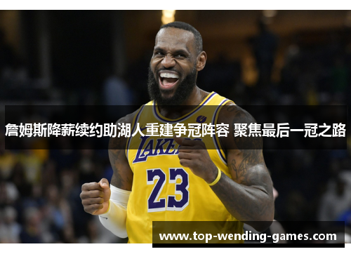 詹姆斯降薪续约助湖人重建争冠阵容 聚焦最后一冠之路