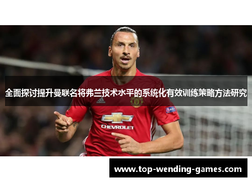 全面探讨提升曼联名将弗兰技术水平的系统化有效训练策略方法研究