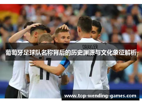 葡萄牙足球队名称背后的历史渊源与文化象征解析