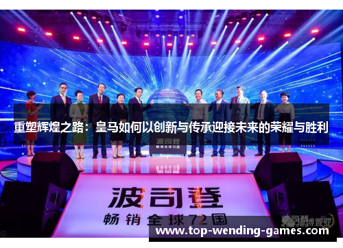 重塑辉煌之路:皇马如何以创新与传承迎接未来的荣耀与胜利 重塑辉煌之路:皇马如何以创新与传承迎接未来的荣耀与胜利