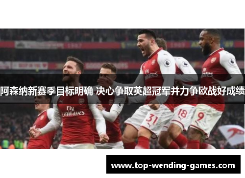 阿森纳新赛季目标明确 决心争取英超冠军并力争欧战好成绩 阿森纳新赛季目标明确 决心争取英超冠军并力争欧战好成绩
