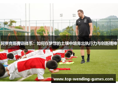 阿贾克斯青训体系:如何在梦想的土壤中培育出执行力与创新精神 阿贾克斯青训体系:如何在梦想的土壤中培育出执行力与创新精神