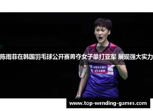 陈雨菲在韩国羽毛球公开赛勇夺女子单打亚军 展现强大实力 陈雨菲在韩国羽毛球公开赛勇夺女子单打亚军 展现强大实力