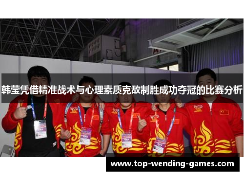 韩莹凭借精准战术与心理素质克敌制胜成功夺冠的比赛分析 韩莹凭借精准战术与心理素质克敌制胜成功夺冠的比赛分析