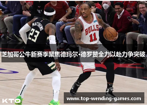 芝加哥公牛新赛季聚焦德玛尔·德罗赞全力以赴力争突破 芝加哥公牛新赛季聚焦德玛尔·德罗赞全力以赴力争突破
