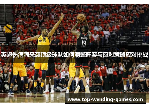英超伤病潮来袭顶级球队如何调整阵容与应对策略应对挑战 英超伤病潮来袭顶级球队如何调整阵容与应对策略应对挑战