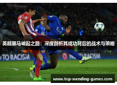 英超黑马崛起之路:深度剖析其成功背后的战术与策略 英超黑马崛起之路:深度剖析其成功背后的战术与策略