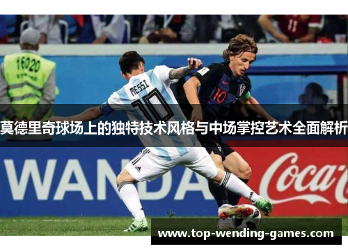 莫德里奇球场上的独特技术风格与中场掌控艺术全面解析