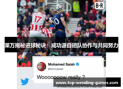 莱万揭秘进球秘诀:成功源自团队协作与共同努力 莱万揭秘进球秘诀:成功源自团队协作与共同努力