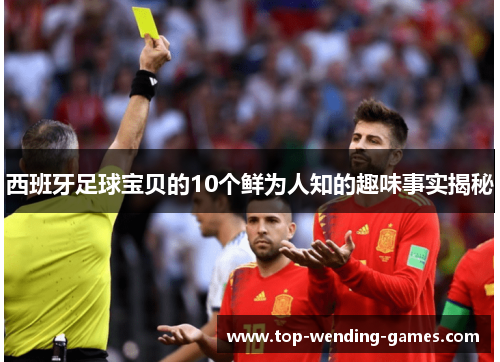西班牙足球宝贝的10个鲜为人知的趣味事实揭秘 西班牙足球宝贝的10个鲜为人知的趣味事实揭秘