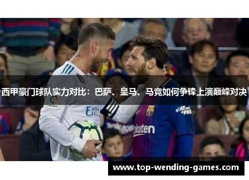 西甲豪门球队实力对比:巴萨、皇马、马竞如何争锋上演巅峰对决 西甲豪门球队实力对比:巴萨、皇马、马竞如何争锋上演巅峰对决