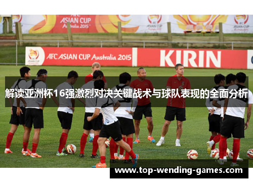 解读亚洲杯16强激烈对决关键战术与球队表现的全面分析