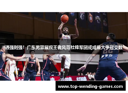 遇强则强！广东男篮展现王者风范杜锋军团或成最大争冠变数