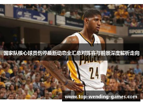 国家队核心球员伤停最新动态全汇总对阵容与前景深度解析走向 国家队核心球员伤停最新动态全汇总对阵容与前景深度解析走向