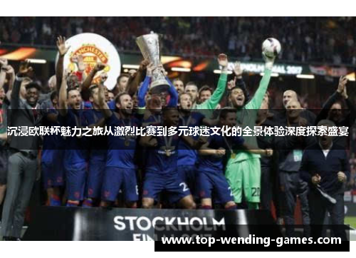 沉浸欧联杯魅力之旅从激烈比赛到多元球迷文化的全景体验深度探索盛宴 沉浸欧联杯魅力之旅从激烈比赛到多元球迷文化的全景体验深度探索盛宴
