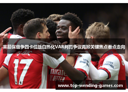 英超保级争四卡位战白热化VAR判罚争议再掀关键焦点看点走向