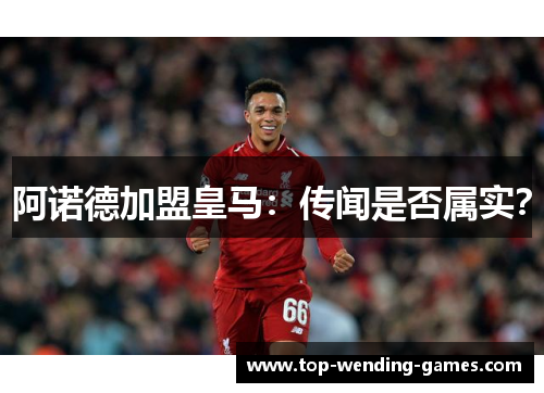 阿诺德加盟皇马:传闻是否属实? 阿诺德加盟皇马:传闻是否属实?