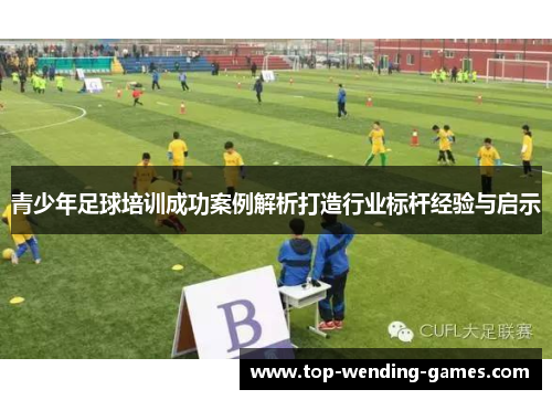 青少年足球培训成功案例解析打造行业标杆经验与启示