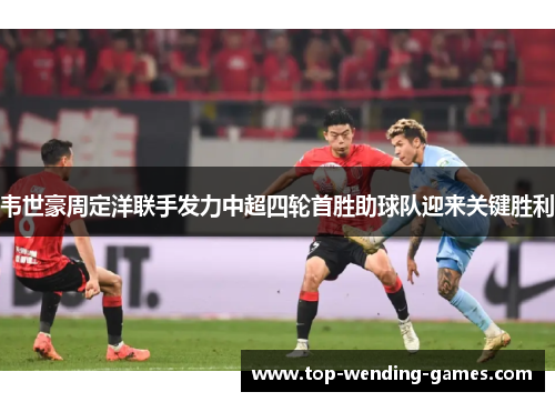 韦世豪周定洋联手发力中超四轮首胜助球队迎来关键胜利