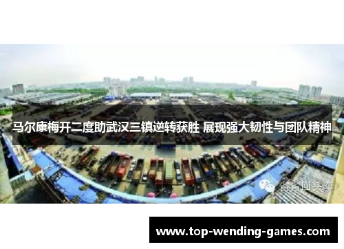 马尔康梅开二度助武汉三镇逆转获胜 展现强大韧性与团队精神