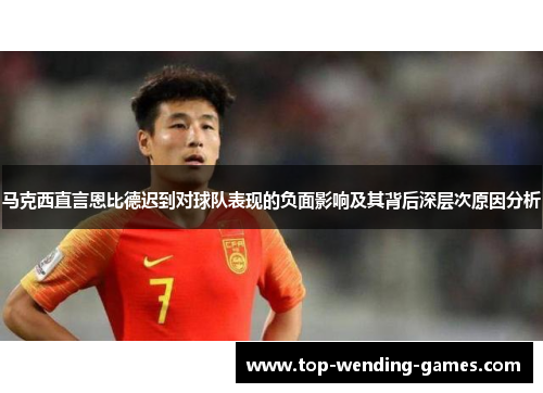 马克西直言恩比德迟到对球队表现的负面影响及其背后深层次原因分析