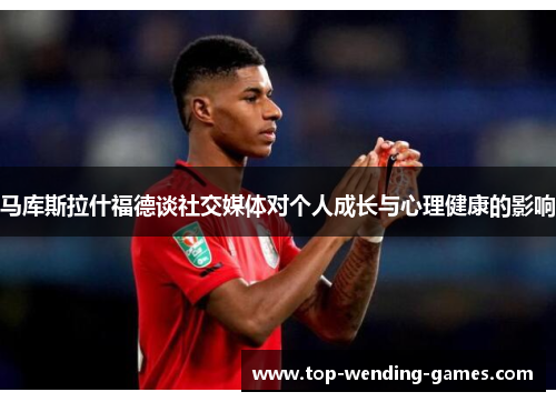 马库斯拉什福德谈社交媒体对个人成长与心理健康的影响 马库斯拉什福德谈社交媒体对个人成长与心理健康的影响