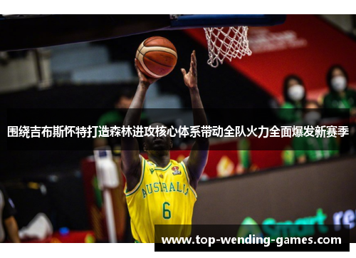 围绕吉布斯怀特打造森林进攻核心体系带动全队火力全面爆发新赛季